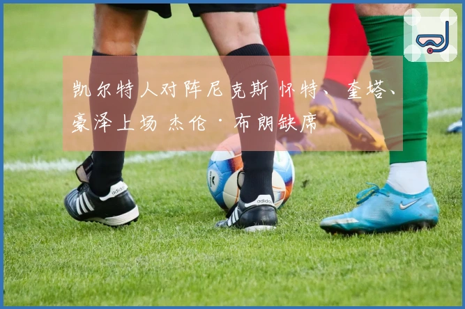凯尔特人对阵尼克斯 怀特、奎塔、豪泽上场 杰伦·布朗缺席