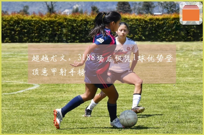 超越尤文，3188场后仅凭1球优势登顶意甲射手榜