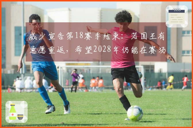 威少宣告第18赛季结束：若国王有意愿重返，希望2028年仍能在赛场上活跃