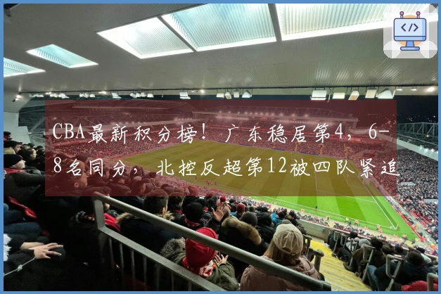 CBA最新积分榜！广东稳居第4，6-8名同分，北控反超第12被四队紧追！