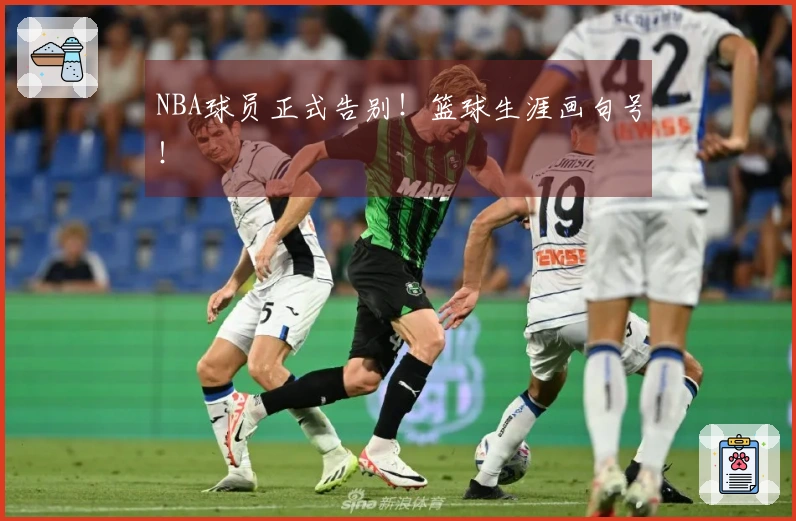 NBA球员正式告别！篮球生涯画句号！