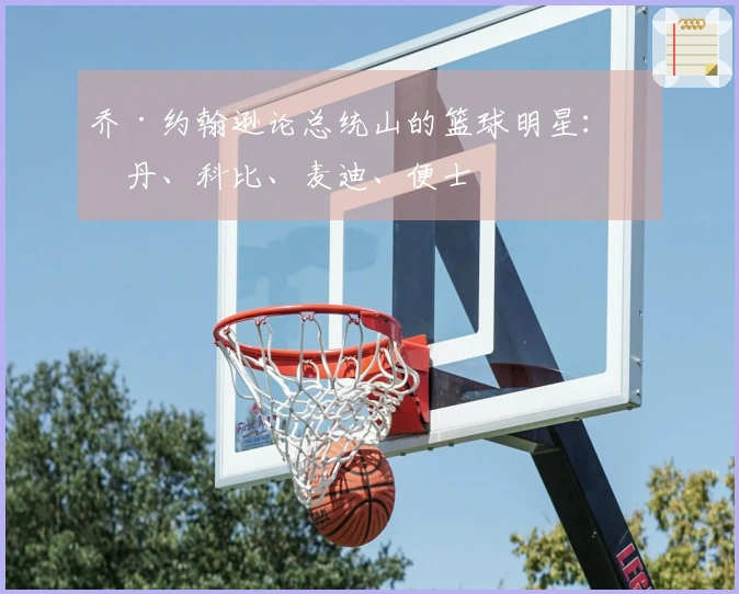 乔·约翰逊论总统山的篮球明星：乔丹、科比、麦迪、便士