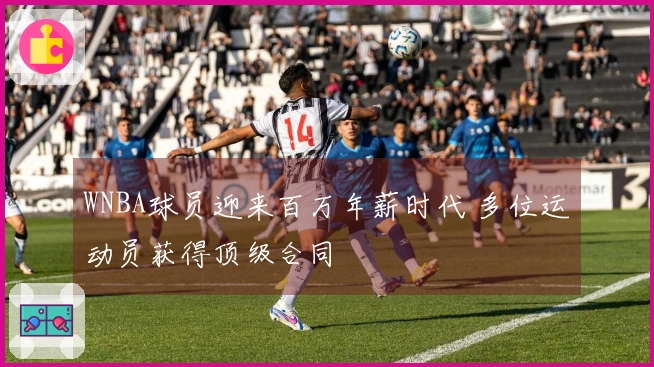 WNBA球员迎来百万年薪时代 多位运动员获得顶级合同