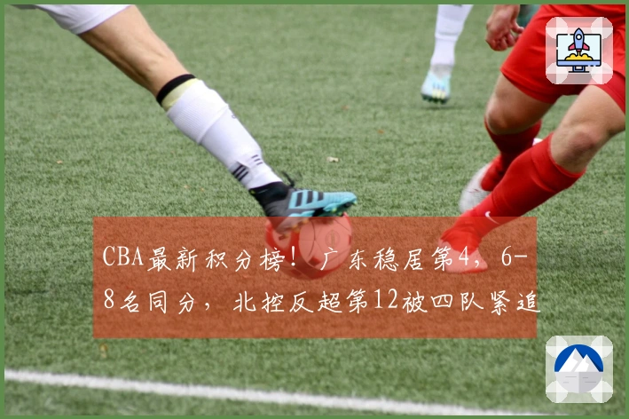 CBA最新积分榜！广东稳居第4，6-8名同分，北控反超第12被四队紧追！