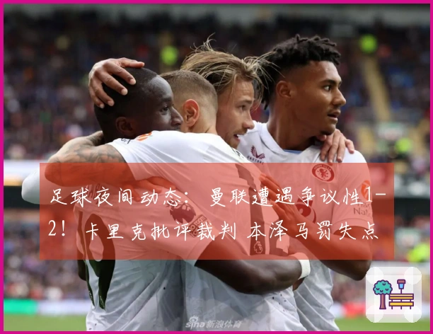 足球夜间动态：曼联遭遇争议性1-2！卡里克批评裁判 本泽马罚失点球亚冠止步