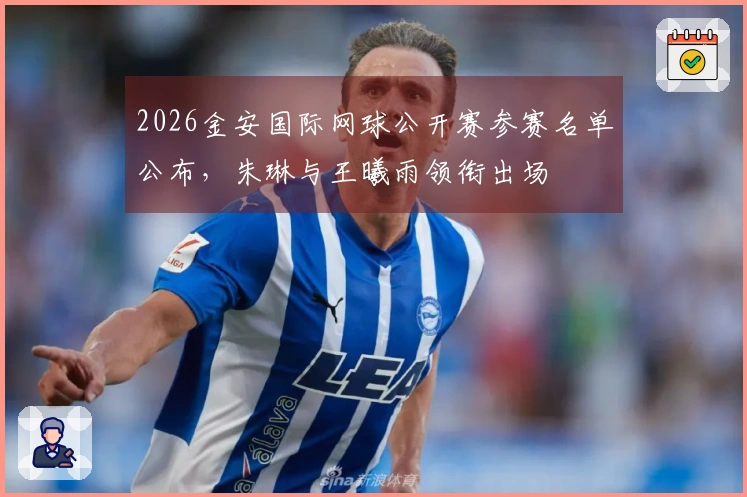 2026金安国际网球公开赛参赛名单公布，朱琳与王曦雨领衔出场