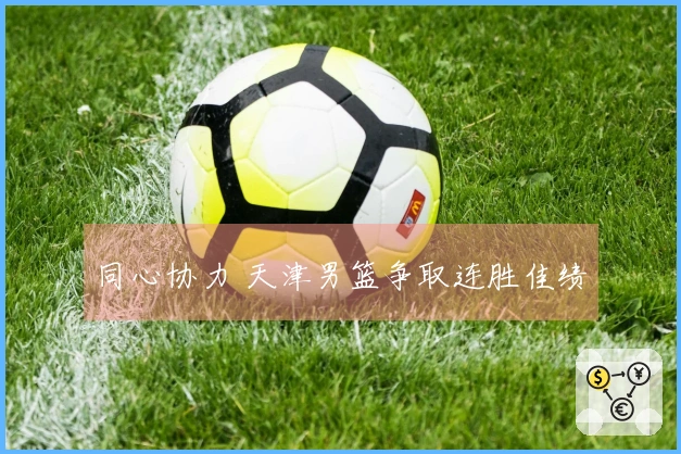 同心协力 天津男篮争取连胜佳绩