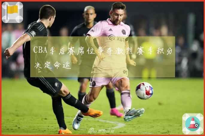 CBA季后赛席位争夺激烈 赛季积分决定命运