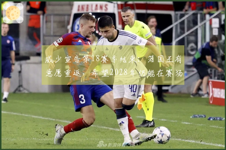 威少宣告第18赛季结束：若国王有意愿重返，希望2028年仍能在赛场上活跃