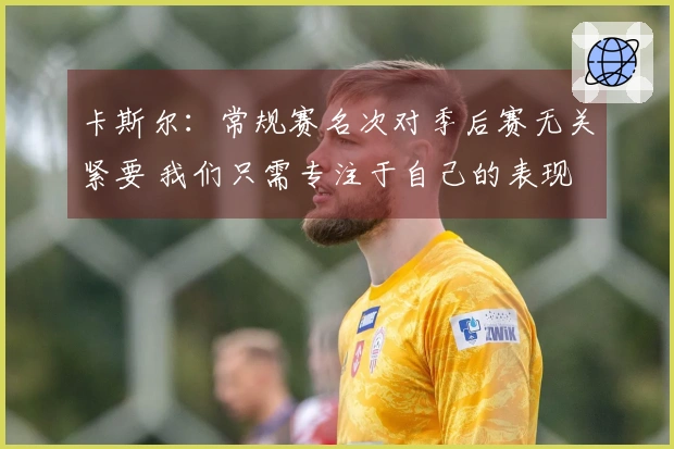 卡斯尔：常规赛名次对季后赛无关紧要 我们只需专注于自己的表现