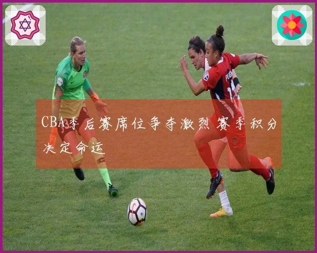 CBA季后赛席位争夺激烈 赛季积分决定命运