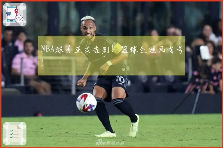 NBA球员正式告别！篮球生涯画句号！