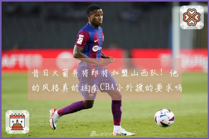 昔日火箭弃将即将加盟山西队！他的风格真的适合CBA小外援的要求吗