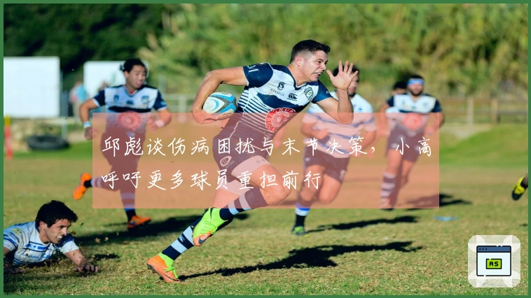 邱彪谈伤病困扰与末节决策，小高呼吁更多球员重担前行