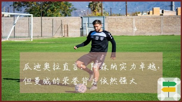 瓜迪奥拉直言：阿森纳实力卓越，但曼城的荣誉背后依然强大