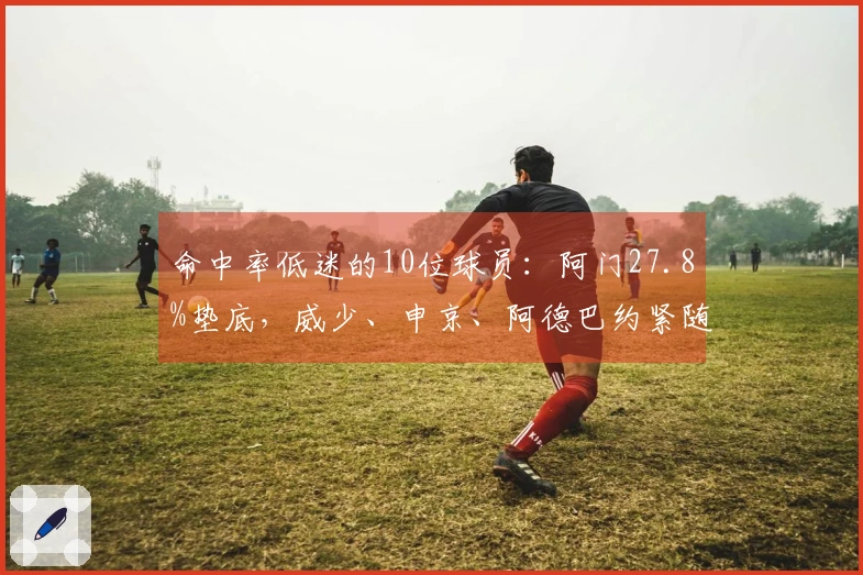 命中率低迷的10位球员：阿门27.8%垫底，威少、申京、阿德巴约紧随其后