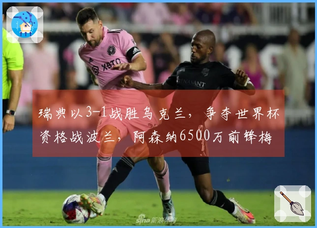 瑞典以3-1战胜乌克兰，争夺世界杯资格战波兰，阿森纳6500万前锋梅开二度