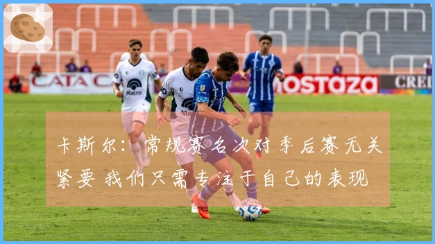 卡斯尔：常规赛名次对季后赛无关紧要 我们只需专注于自己的表现